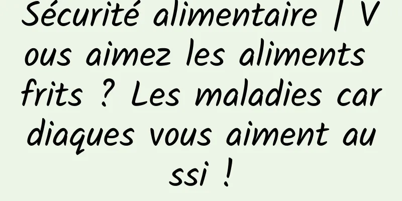 Sécurité alimentaire | Vous aimez les aliments frits ? Les maladies cardiaques vous aiment aussi !