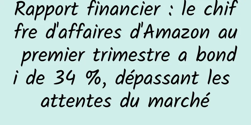 Rapport financier : le chiffre d'affaires d'Amazon au premier trimestre a bondi de 34 %, dépassant les attentes du marché