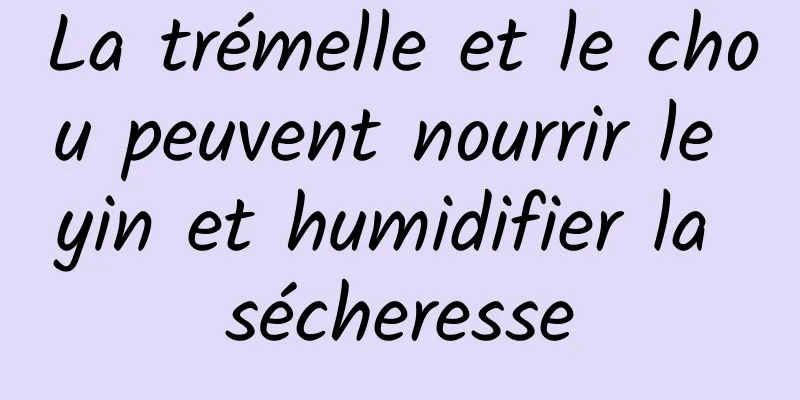 La trémelle et le chou peuvent nourrir le yin et humidifier la sécheresse