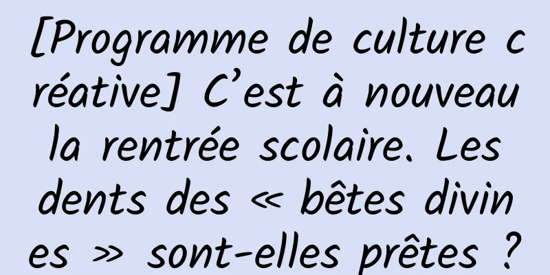 [Programme de culture créative] C’est à nouveau la rentrée scolaire. Les dents des « bêtes divines » sont-elles prêtes ?