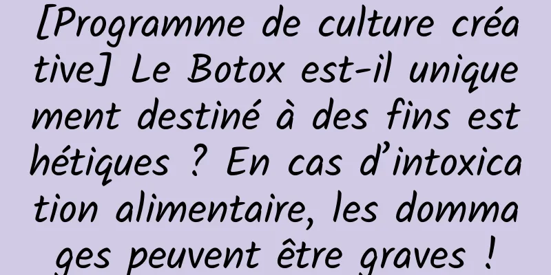 [Programme de culture créative] Le Botox est-il uniquement destiné à des fins esthétiques ? En cas d’intoxication alimentaire, les dommages peuvent être graves !