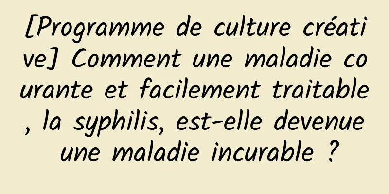 [Programme de culture créative] Comment une maladie courante et facilement traitable, la syphilis, est-elle devenue une maladie incurable ?