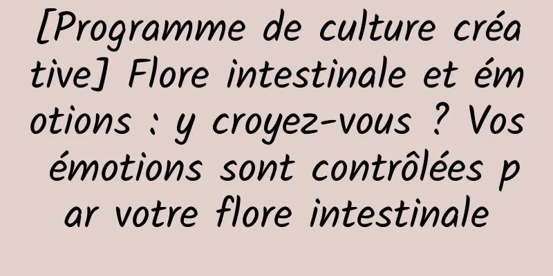 [Programme de culture créative] Flore intestinale et émotions : y croyez-vous ? Vos émotions sont contrôlées par votre flore intestinale