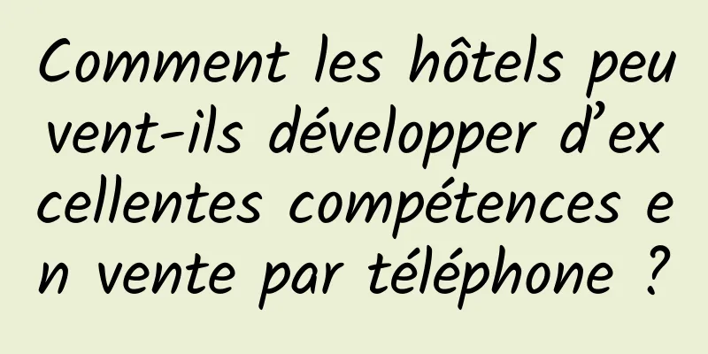 Comment les hôtels peuvent-ils développer d’excellentes compétences en vente par téléphone ?