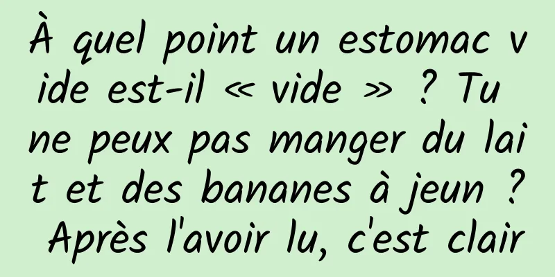 À quel point un estomac vide est-il « vide » ? Tu ne peux pas manger du lait et des bananes à jeun ? Après l'avoir lu, c'est clair