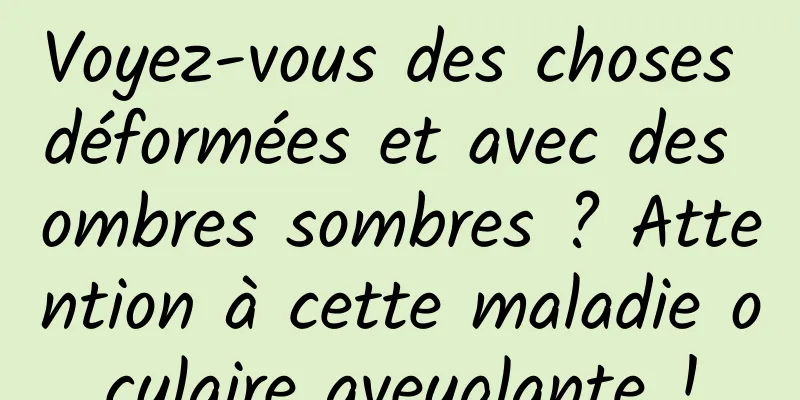 Voyez-vous des choses déformées et avec des ombres sombres ? Attention à cette maladie oculaire aveuglante !