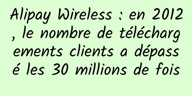 Alipay Wireless : en 2012, le nombre de téléchargements clients a dépassé les 30 millions de fois