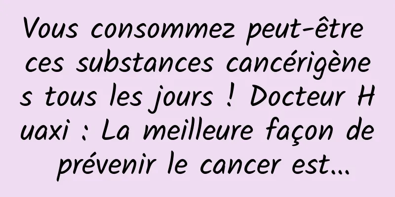 Vous consommez peut-être ces substances cancérigènes tous les jours ! Docteur Huaxi : La meilleure façon de prévenir le cancer est...