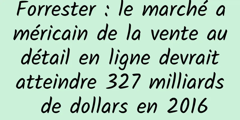 Forrester : le marché américain de la vente au détail en ligne devrait atteindre 327 milliards de dollars en 2016