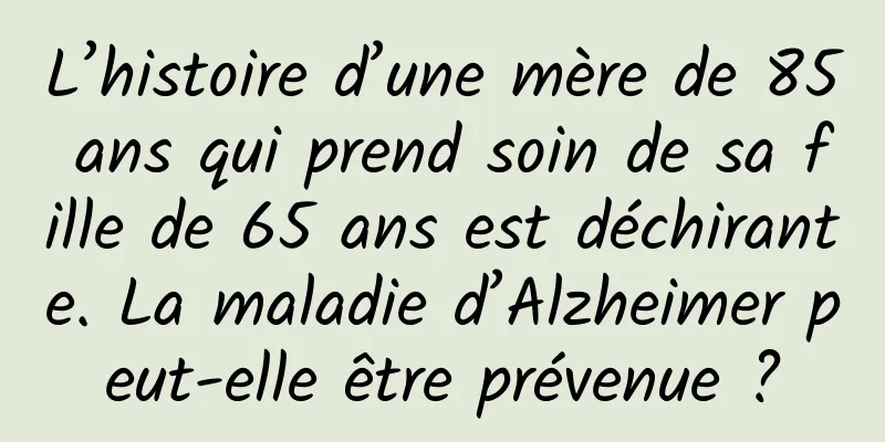 L’histoire d’une mère de 85 ans qui prend soin de sa fille de 65 ans est déchirante. La maladie d’Alzheimer peut-elle être prévenue ?