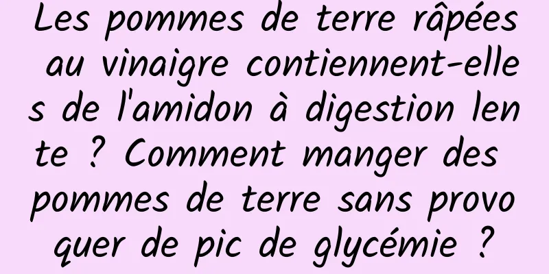 Les pommes de terre râpées au vinaigre contiennent-elles de l'amidon à digestion lente ? Comment manger des pommes de terre sans provoquer de pic de glycémie ?