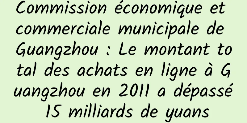 Commission économique et commerciale municipale de Guangzhou : Le montant total des achats en ligne à Guangzhou en 2011 a dépassé 15 milliards de yuans