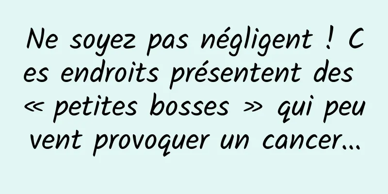 Ne soyez pas négligent ! Ces endroits présentent des « petites bosses » qui peuvent provoquer un cancer...