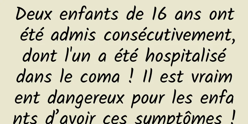 Deux enfants de 16 ans ont été admis consécutivement, dont l'un a été hospitalisé dans le coma ! Il est vraiment dangereux pour les enfants d’avoir ces symptômes !