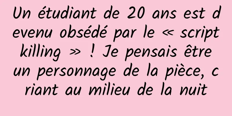 Un étudiant de 20 ans est devenu obsédé par le « script killing » ! Je pensais être un personnage de la pièce, criant au milieu de la nuit