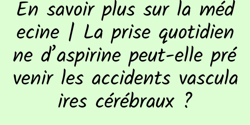 En savoir plus sur la médecine | La prise quotidienne d’aspirine peut-elle prévenir les accidents vasculaires cérébraux ?