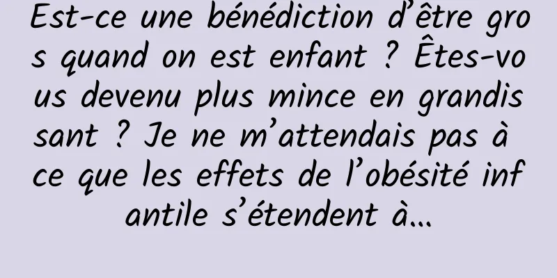 Est-ce une bénédiction d’être gros quand on est enfant ? Êtes-vous devenu plus mince en grandissant ? Je ne m’attendais pas à ce que les effets de l’obésité infantile s’étendent à…