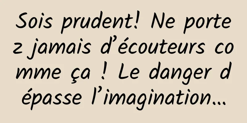Sois prudent! Ne portez jamais d’écouteurs comme ça ! Le danger dépasse l’imagination…