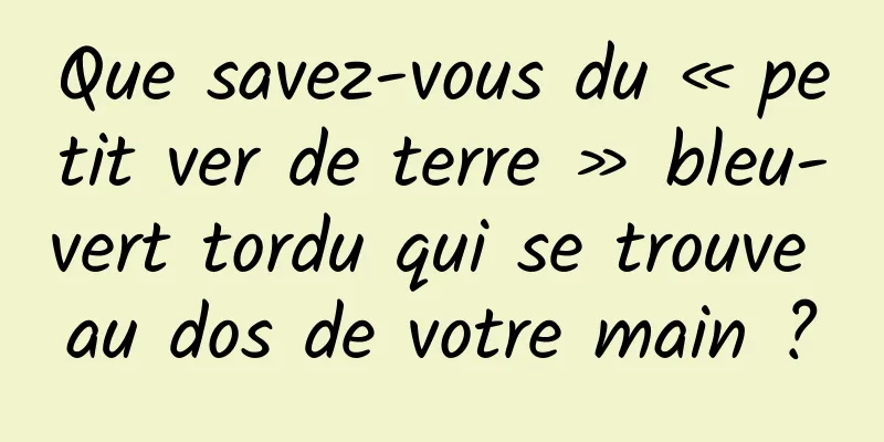 Que savez-vous du « petit ver de terre » bleu-vert tordu qui se trouve au dos de votre main ?