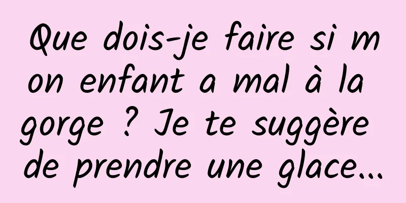 Que dois-je faire si mon enfant a mal à la gorge ? Je te suggère de prendre une glace...