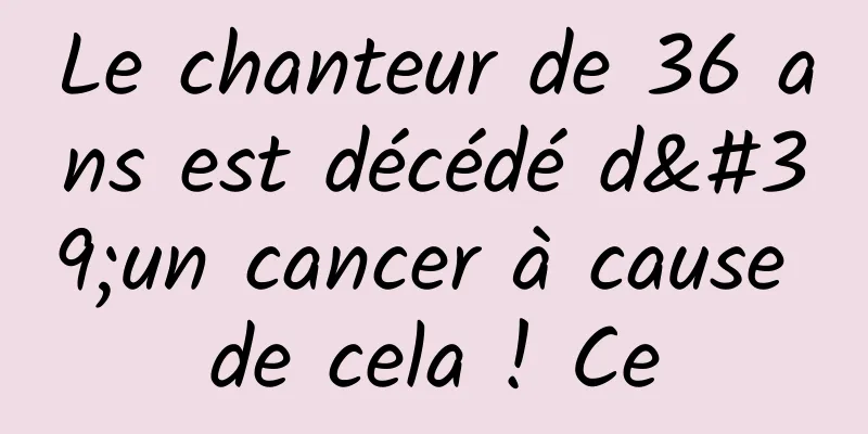 Le chanteur de 36 ans est décédé d'un cancer à cause de cela ! Ce
