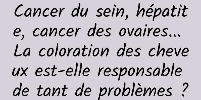 Cancer du sein, hépatite, cancer des ovaires... La coloration des cheveux est-elle responsable de tant de problèmes ?
