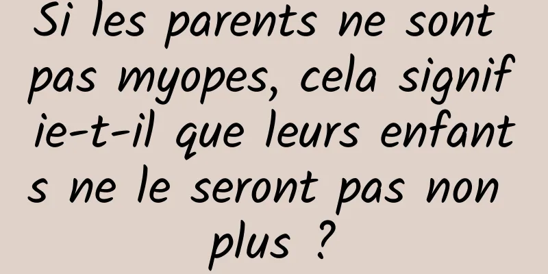 Si les parents ne sont pas myopes, cela signifie-t-il que leurs enfants ne le seront pas non plus ?