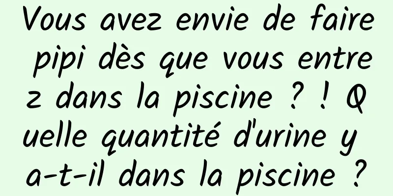 Vous avez envie de faire pipi dès que vous entrez dans la piscine ? ! Quelle quantité d'urine y a-t-il dans la piscine ?