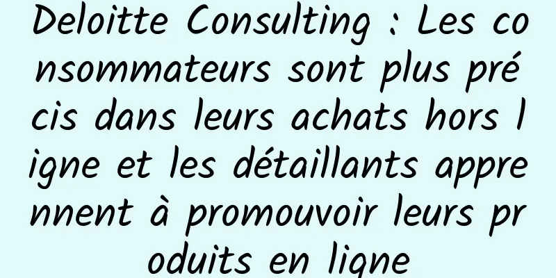 Deloitte Consulting : Les consommateurs sont plus précis dans leurs achats hors ligne et les détaillants apprennent à promouvoir leurs produits en ligne