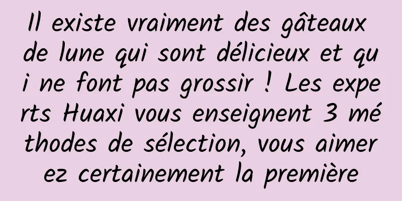 Il existe vraiment des gâteaux de lune qui sont délicieux et qui ne font pas grossir ! Les experts Huaxi vous enseignent 3 méthodes de sélection, vous aimerez certainement la première