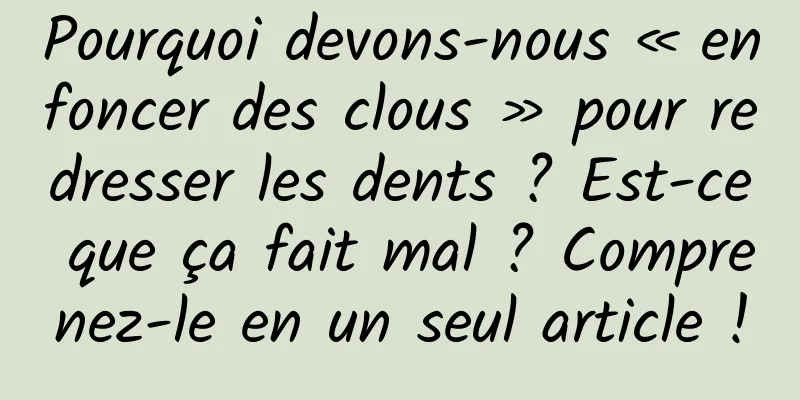 Pourquoi devons-nous « enfoncer des clous » pour redresser les dents ? Est-ce que ça fait mal ? Comprenez-le en un seul article !