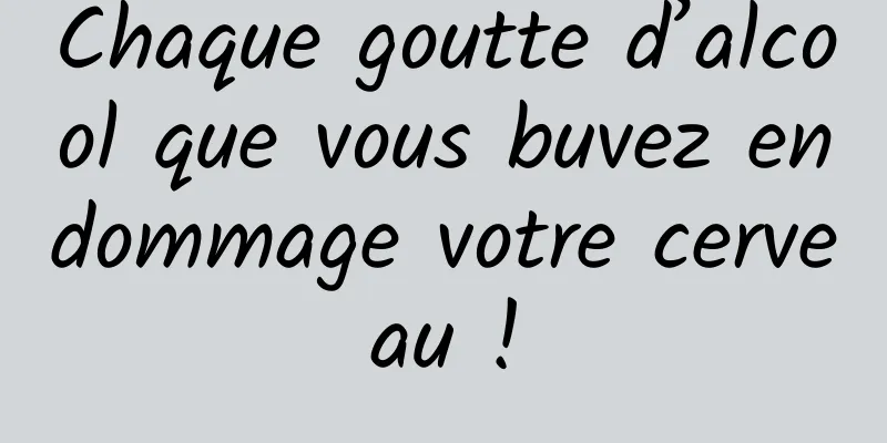 Chaque goutte d’alcool que vous buvez endommage votre cerveau !