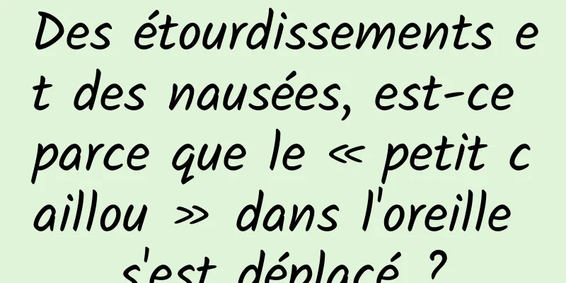 Des étourdissements et des nausées, est-ce parce que le « petit caillou » dans l'oreille s'est déplacé ?