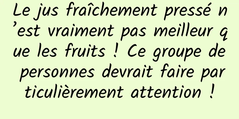 Le jus fraîchement pressé n’est vraiment pas meilleur que les fruits ! Ce groupe de personnes devrait faire particulièrement attention !