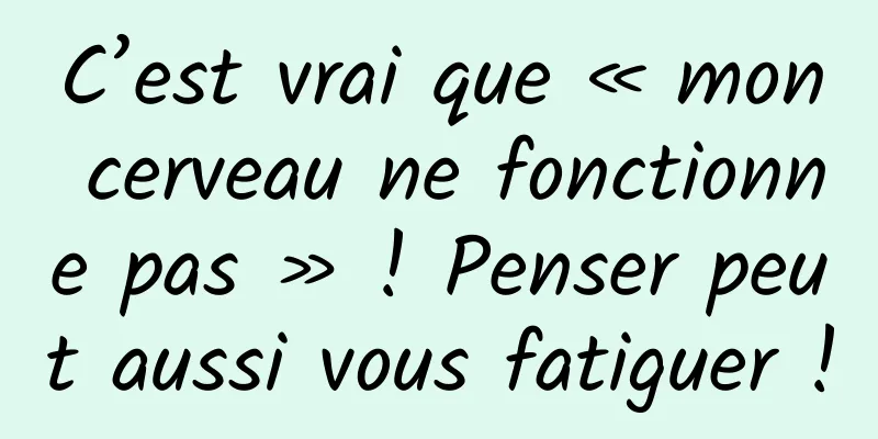 C’est vrai que « mon cerveau ne fonctionne pas » ! Penser peut aussi vous fatiguer !