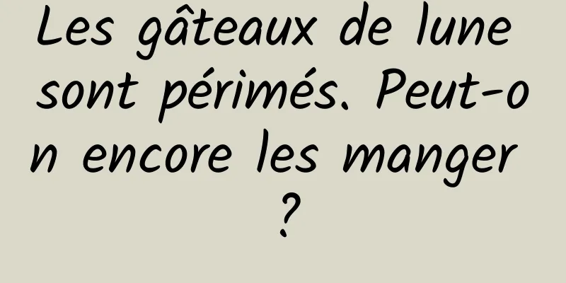 Les gâteaux de lune sont périmés. Peut-on encore les manger ?