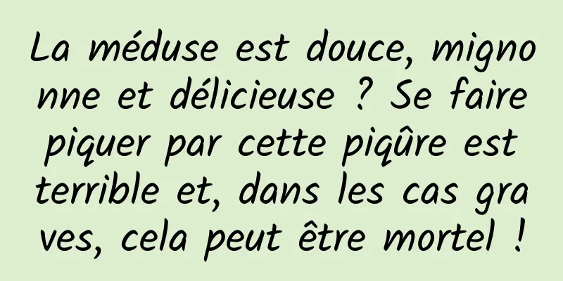 La méduse est douce, mignonne et délicieuse ? Se faire piquer par cette piqûre est terrible et, dans les cas graves, cela peut être mortel !