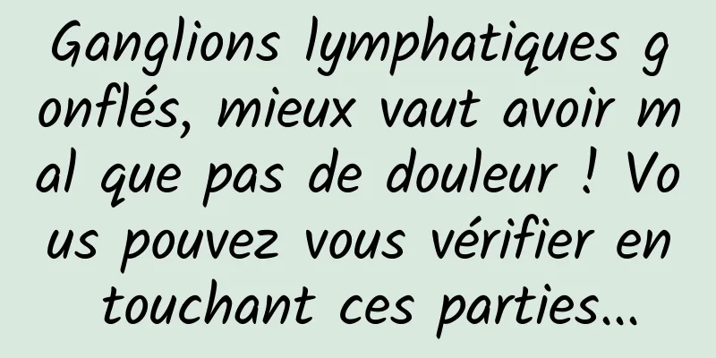 Ganglions lymphatiques gonflés, mieux vaut avoir mal que pas de douleur ! Vous pouvez vous vérifier en touchant ces parties...