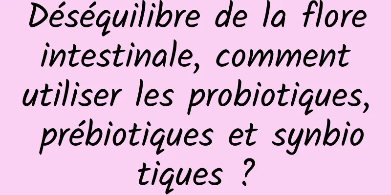Déséquilibre de la flore intestinale, comment utiliser les probiotiques, prébiotiques et synbiotiques ?