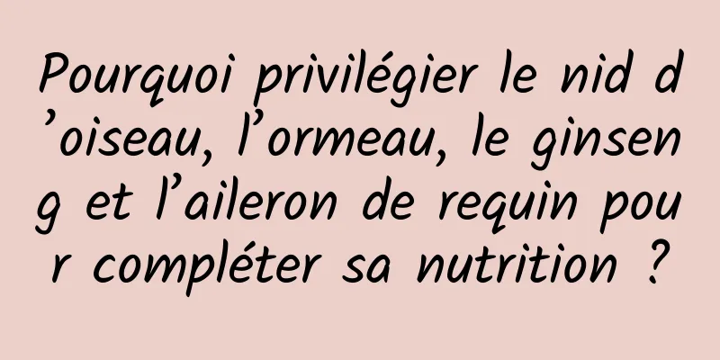 Pourquoi privilégier le nid d’oiseau, l’ormeau, le ginseng et l’aileron de requin pour compléter sa nutrition ?