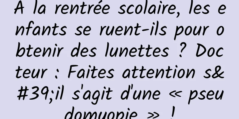 À la rentrée scolaire, les enfants se ruent-ils pour obtenir des lunettes ? Docteur : Faites attention s'il s'agit d'une « pseudomyopie » !