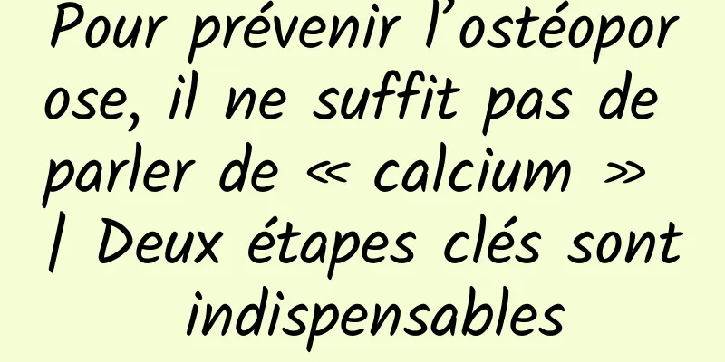 Pour prévenir l’ostéoporose, il ne suffit pas de parler de « calcium » | Deux étapes clés sont indispensables