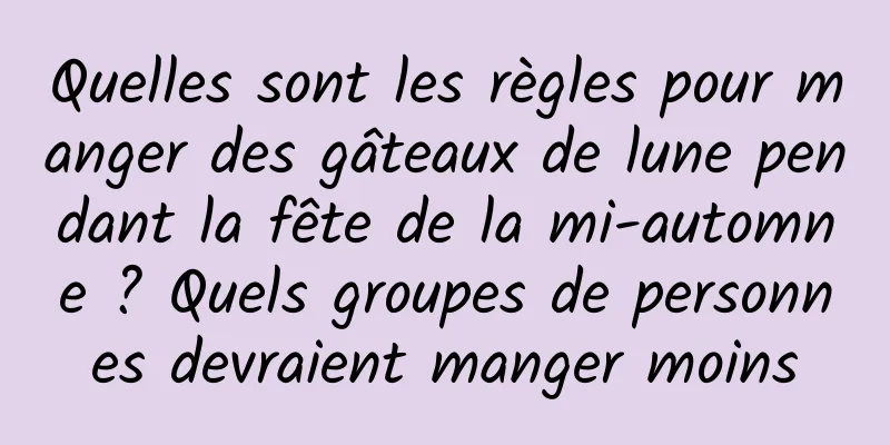 Quelles sont les règles pour manger des gâteaux de lune pendant la fête de la mi-automne ? Quels groupes de personnes devraient manger moins