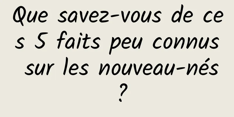 Que savez-vous de ces 5 faits peu connus sur les nouveau-nés ?