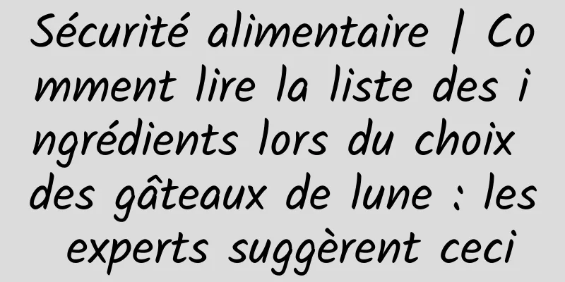 Sécurité alimentaire | Comment lire la liste des ingrédients lors du choix des gâteaux de lune : les experts suggèrent ceci