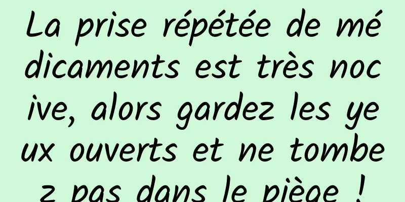 La prise répétée de médicaments est très nocive, alors gardez les yeux ouverts et ne tombez pas dans le piège !