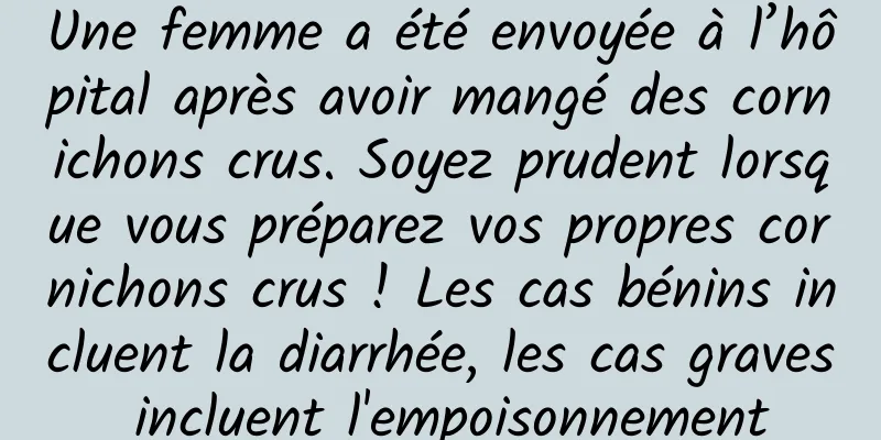 Une femme a été envoyée à l’hôpital après avoir mangé des cornichons crus. Soyez prudent lorsque vous préparez vos propres cornichons crus ! Les cas bénins incluent la diarrhée, les cas graves incluent l'empoisonnement