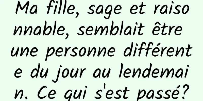 Ma fille, sage et raisonnable, semblait être une personne différente du jour au lendemain. Ce qui s'est passé?