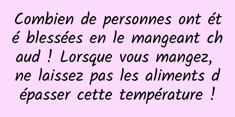 Combien de personnes ont été blessées en le mangeant chaud ! Lorsque vous mangez, ne laissez pas les aliments dépasser cette température !