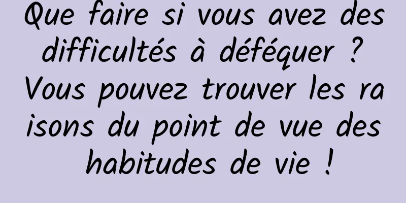Que faire si vous avez des difficultés à déféquer ? Vous pouvez trouver les raisons du point de vue des habitudes de vie !